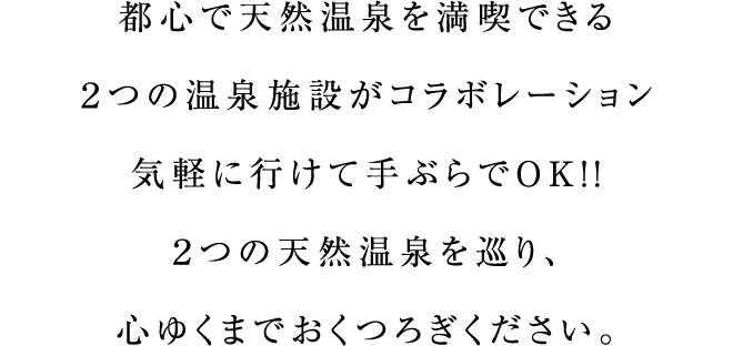 都心で天然温泉を満喫できる２つの温泉施設がコラボレーション気軽に行けて手ぶらでOK!!２つの天然温泉を巡り、心ゆくまでおくつろぎください。