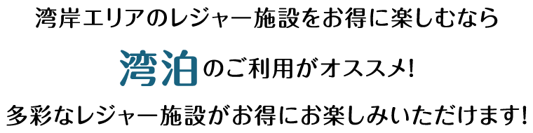 湾岸エリアのレジャー施設をお得に楽しむなら湾泊のご利用がオススメ！多彩なレジャー施設がお得にお楽しみいただけます！