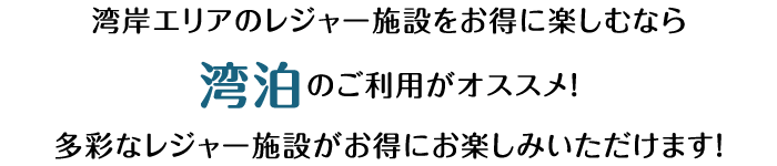 湾岸エリアのレジャー施設をお得に楽しむなら湾泊のご利用がオススメ！多彩なレジャー施設がお得にお楽しみいただけます！