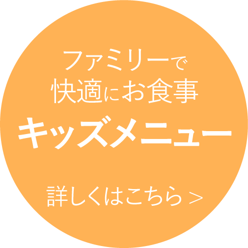 ファミリーで快適にお食事キッズメニュー 詳しくはこちら>