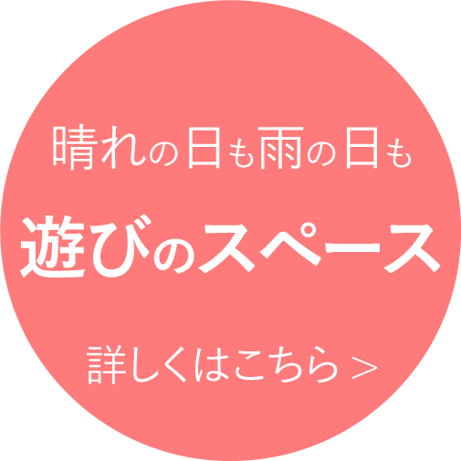 晴れの日も雨の日も遊びのスペース 詳しくはこちら>